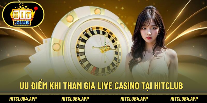 Ưu điểm hấp dẫn khi tham gia Live Casino Hitclub